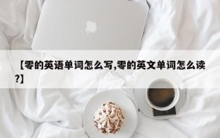 【零的英语单词怎么写,零的英文单词怎么读?】
