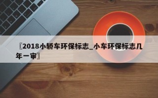 〖2018小轿车环保标志_小车环保标志几年一审〗