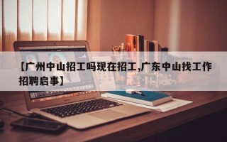 【广州中山招工吗现在招工,广东中山找工作 招聘启事】