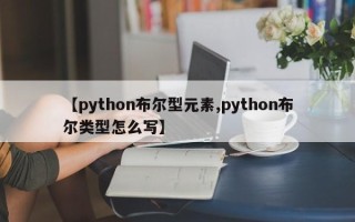 【python布尔型元素,python布尔类型怎么写】