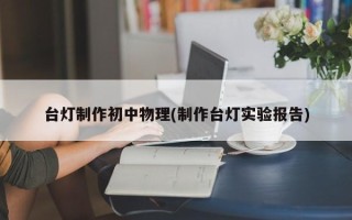 台灯制作初中物理(制作台灯实验报告)