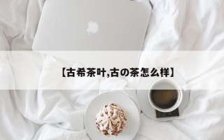 【古希茶叶,古の茶怎么样】
