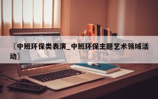〖中班环保类表演_中班环保主题艺术领域活动〗