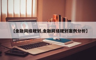 【金融网络规划,金融网络规划案例分析】