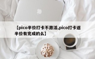 【pico半价打卡不激活,pico打卡返半价有完成的么】