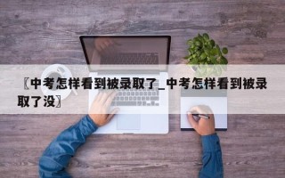 〖中考怎样看到被录取了_中考怎样看到被录取了没〗