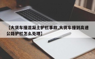 【大货车撞混凝土护栏事故,大货车撞到高速公路护栏怎么处理】