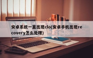 安卓系统一直出现clo(安卓手机出现recovery怎么处理)