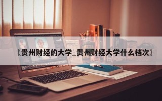 〖贵州财经的大学_贵州财经大学什么档次〗