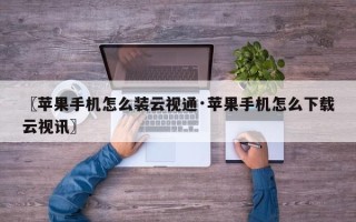 〖苹果手机怎么装云视通·苹果手机怎么下载云视讯〗