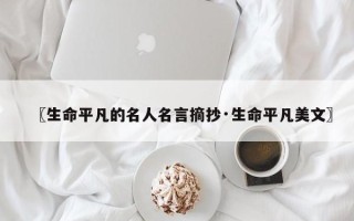 〖生命平凡的名人名言摘抄·生命平凡美文〗