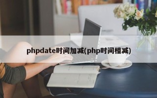 phpdate时间加减(php时间相减)