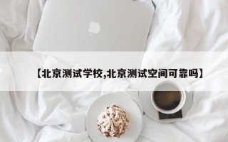 【北京测试学校,北京测试空间可靠吗】