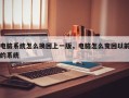 电脑系统怎么换回上一版，电脑怎么变回以前的系统
