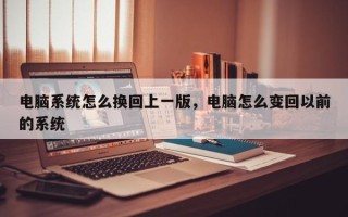 电脑系统怎么换回上一版，电脑怎么变回以前的系统