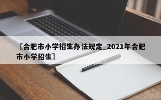 〖合肥市小学招生办法规定_2021年合肥市小学招生〗