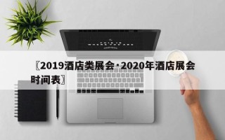 〖2019酒店类展会·2020年酒店展会时间表〗