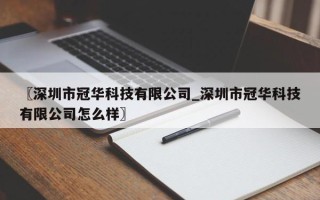 〖深圳市冠华科技有限公司_深圳市冠华科技有限公司怎么样〗