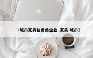 〖城市家具独角兽企业_家具 城市〗