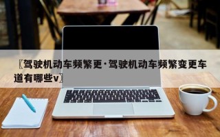 〖驾驶机动车频繁更·驾驶机动车频繁变更车道有哪些v〗