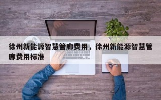 徐州新能源智慧管廊费用，徐州新能源智慧管廊费用标准
