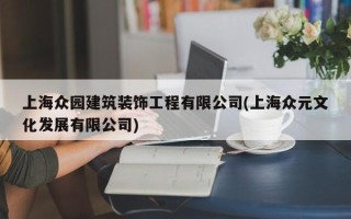 上海众园建筑装饰工程有限公司(上海众元文化发展有限公司)