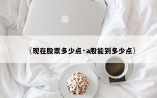 〖现在股票多少点·a股能到多少点〗