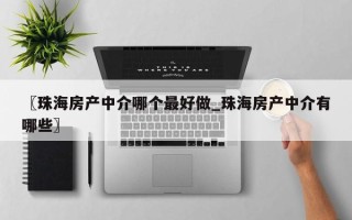 〖珠海房产中介哪个最好做_珠海房产中介有哪些〗