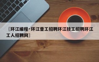 〖环江编程·环江普工招聘环江技工招聘环江工人招聘网〗