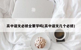 高中语文必修全要学吗(高中语文几个必修)