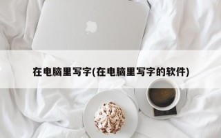 在电脑里写字(在电脑里写字的软件)