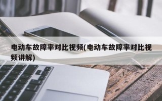 电动车故障率对比视频(电动车故障率对比视频讲解)