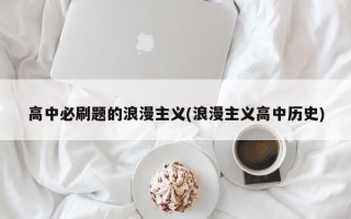 高中必刷题的浪漫主义(浪漫主义高中历史)