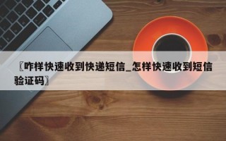 〖咋样快速收到快递短信_怎样快速收到短信验证码〗