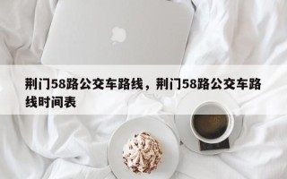 荆门58路公交车路线，荆门58路公交车路线时间表