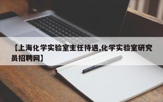 【上海化学实验室主任待遇,化学实验室研究员招聘网】