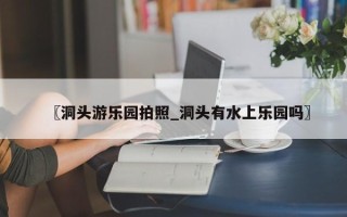 〖洞头游乐园拍照_洞头有水上乐园吗〗