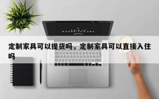 定制家具可以提货吗，定制家具可以直接入住吗