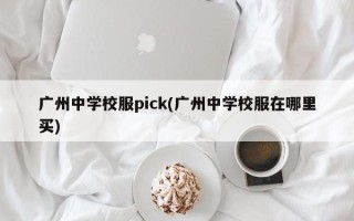 广州中学校服pick(广州中学校服在哪里买)