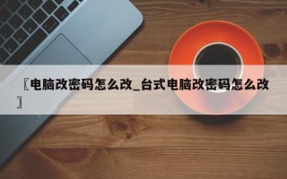 〖电脑改密码怎么改_台式电脑改密码怎么改〗