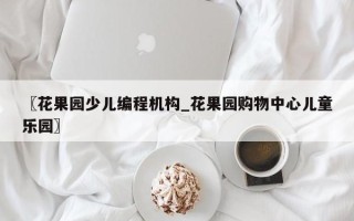 〖花果园少儿编程机构_花果园购物中心儿童乐园〗
