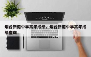 烟台新港中学高考成绩，烟台新港中学高考成绩查询