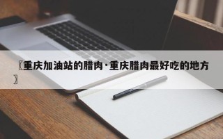 〖重庆加油站的腊肉·重庆腊肉最好吃的地方〗