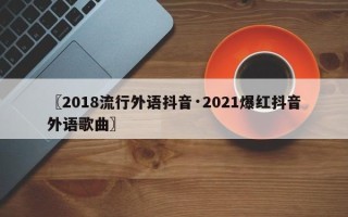〖2018流行外语抖音·2021爆红抖音外语歌曲〗