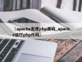 〖apache出现php源码_apache运行php代码〗