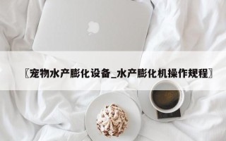 〖宠物水产膨化设备_水产膨化机操作规程〗