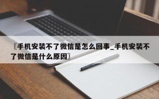 〖手机安装不了微信是怎么回事_手机安装不了微信是什么原因〗