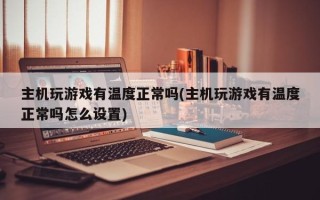 主机玩游戏有温度正常吗(主机玩游戏有温度正常吗怎么设置)