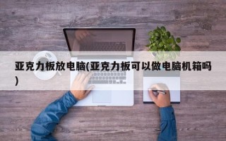 亚克力板放电脑(亚克力板可以做电脑机箱吗)