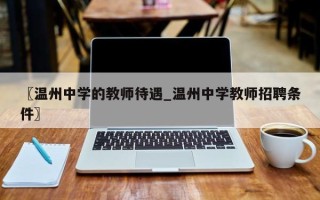 〖温州中学的教师待遇_温州中学教师招聘条件〗